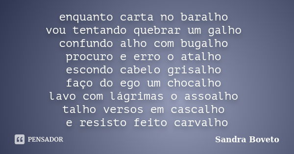 enquanto carta no baralho vou tentando quebrar um galho confundo alho com bugalho procuro e erro o atalho escondo cabelo grisalho faço do ego um chocalho lavo c... Frase de Sandra Boveto.