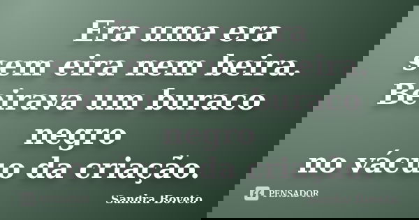 Era uma era sem eira nem beira. Beirava um buraco negro no vácuo da criação.... Frase de Sandra Boveto.