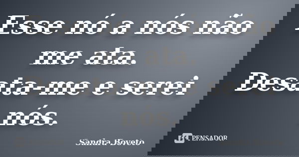 Esse nó a nós não me ata. Desata-me e serei nós.... Frase de Sandra Boveto.