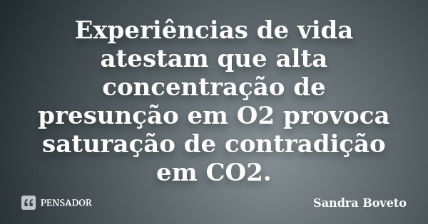 Experiências de vida atestam que alta concentração de presunção em O2 provoca saturação de contradição em CO2.... Frase de Sandra Boveto.