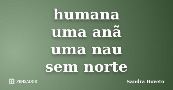 humana uma anã uma nau sem norte... Frase de Sandra Boveto.