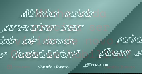 Minha vida precisa ser vivida de novo. Quem se habilita?... Frase de Sandra Boveto.
