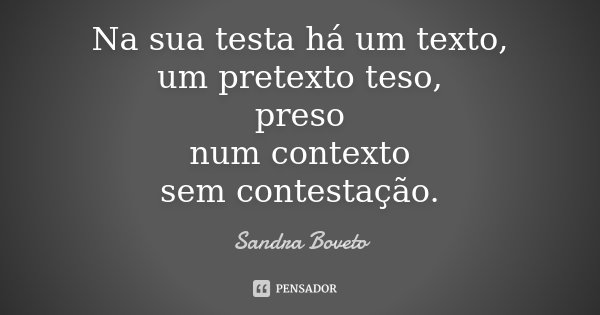 Na sua testa há um texto, um pretexto teso, preso num contexto sem contestação.... Frase de Sandra Boveto.