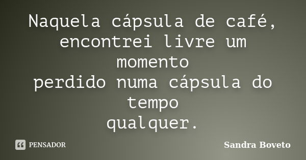 Naquela cápsula de café, encontrei livre um momento perdido numa cápsula do tempo qualquer.... Frase de Sandra Boveto.