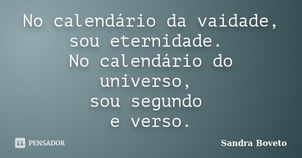 No calendário da vaidade, sou eternidade. No calendário do universo, sou segundo e verso.... Frase de Sandra Boveto.