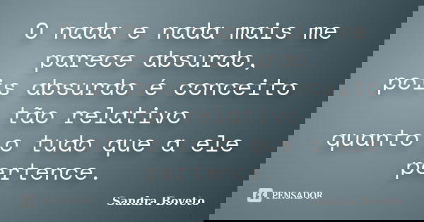 O nada e nada mais me parece absurdo, pois absurdo é conceito tão relativo quanto o tudo que a ele pertence.... Frase de Sandra Boveto.