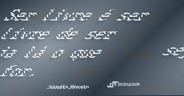 Ser livre é ser livre de ser seja lá o que for.... Frase de Sandra Boveto.