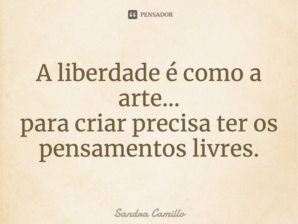 ⁠A liberdade é como a arte...
para criar precisa ter os pensamentos livres.... Frase de Sandra Camillo.