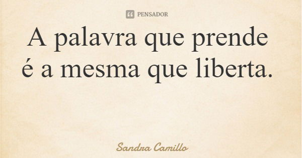 A palavra que prende é a mesma que liberta.... Frase de Sandra Camillo.