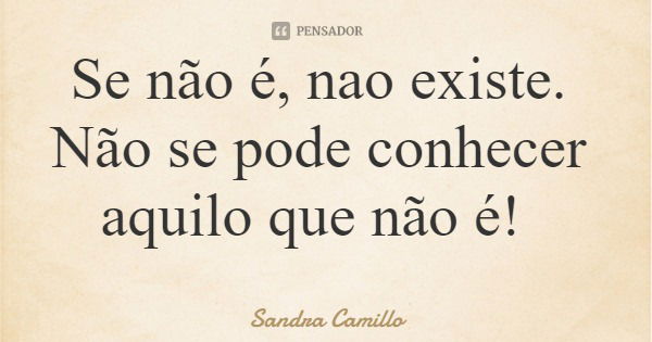 Se não é, nao existe. Não se pode conhecer aquilo que não é!... Frase de Sandra Camillo.