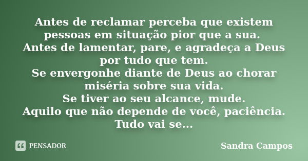 Antes de reclamar perceba que existem pessoas em situação pior que a sua. Antes de lamentar, pare, e agradeça a Deus por tudo que tem. Se envergonhe diante de D... Frase de Sandra Campos..