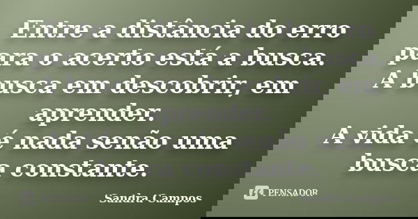 Entre a distância do erro para o acerto está a busca. A busca em descobrir, em aprender. A vida é nada senão uma busca constante.... Frase de Sandra Campos.