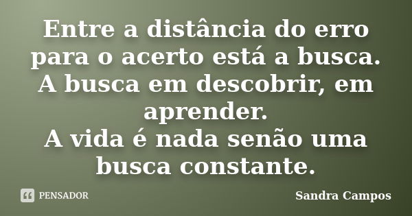 Entre a distância do erro para o acerto está a busca. A busca em descobrir, em aprender. A vida é nada senão uma busca constante.... Frase de Sandra Campos.