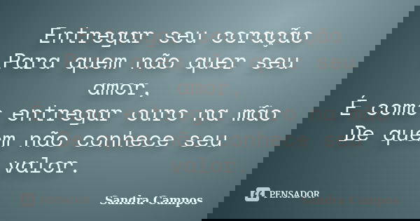 Entregar seu coração Para quem não quer seu amor, É como entregar ouro na mão De quem não conhece seu valor.... Frase de Sandra Campos.