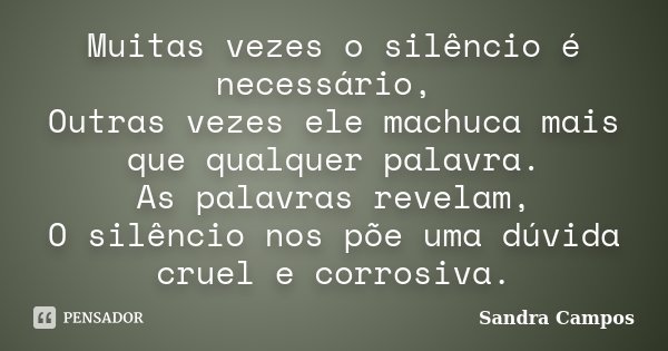 Muitas vezes o silêncio é necessário, Outras vezes ele machuca mais que qualquer palavra. As palavras revelam, O silêncio nos põe uma dúvida cruel e corrosiva.... Frase de Sandra Campos.