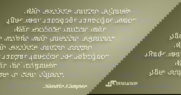 Não existe outro alguém Que meu coração consiga amar Não existe outra mão Que minha mão queira segurar Não existe outro corpo Onde meu corpo queira se abrigar N... Frase de Sandra Campos.