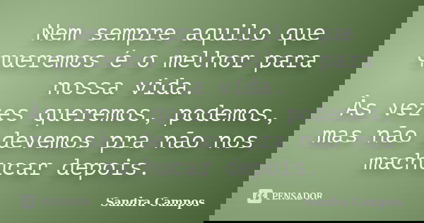 Nem sempre aquilo que queremos é o melhor para nossa vida. Às vezes queremos, podemos, mas não devemos pra não nos machucar depois.... Frase de Sandra Campos.