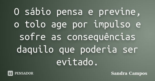O sábio pensa e previne, o tolo age por impulso e sofre as consequências daquilo que poderia ser evitado.... Frase de Sandra Campos.