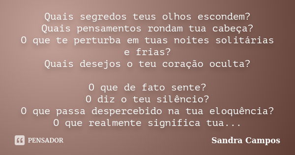 Quais segredos teus olhos escondem? Quais pensamentos rondam tua cabeça? O que te perturba em tuas noites solitárias e frias? Quais desejos o teu coração oculta... Frase de Sandra Campos.