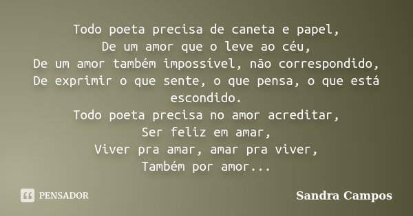 Todo poeta precisa de caneta e papel, De um amor que o leve ao céu, De um amor também impossível, não correspondido, De exprimir o que sente, o que pensa, o que... Frase de Sandra Campos.