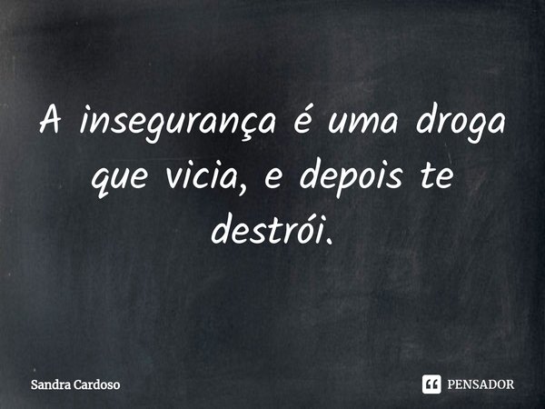 ⁠A insegurança é uma droga que vicia,e depois te destrói.... Frase de Sandra Cardoso.