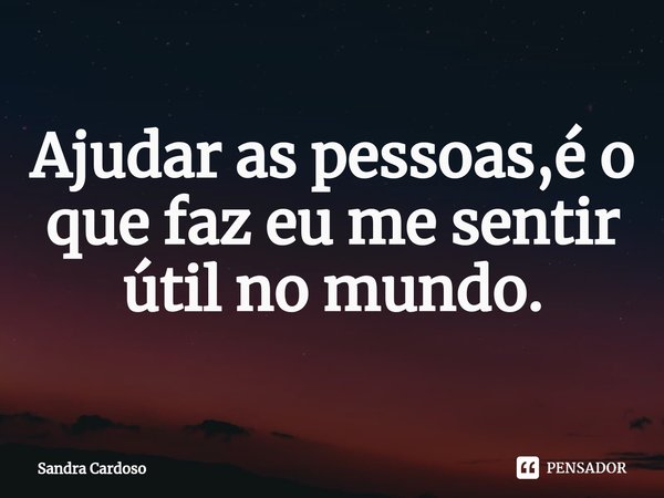 ⁠Ajudar as pessoas,é o que faz eu me sentir útil no mundo.... Frase de Sandra Cardoso.