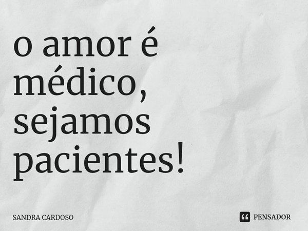 ⁠o amor é médico,
sejamos pacientes!... Frase de Sandra Cardoso.