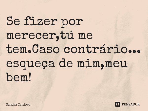 Se fizer por merecer,tú me tem.Caso contrário...
esqueça de mim,meu bem!... Frase de Sandra Cardoso.