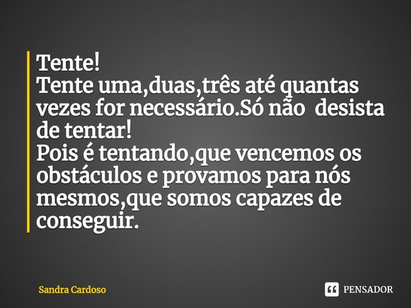 ⁠Tente!
Tente uma,duas,três até quantas vezes for necessário.Só não desista de tentar!
Pois é tentando,que vencemos os obstáculos e provamos para nós mesmos,que... Frase de Sandra Cardoso.