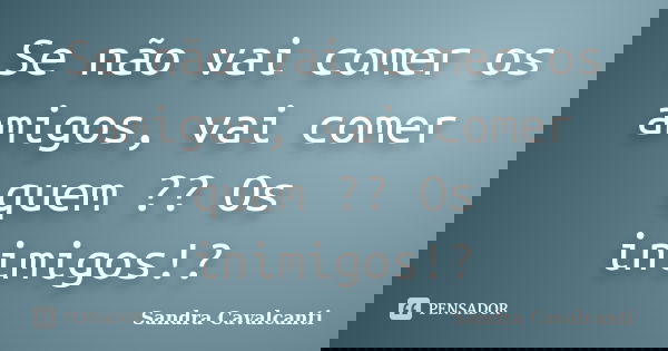 Se não vai comer os amigos, vai comer quem ?? Os inimigos!?... Frase de Sandra Cavalcanti.