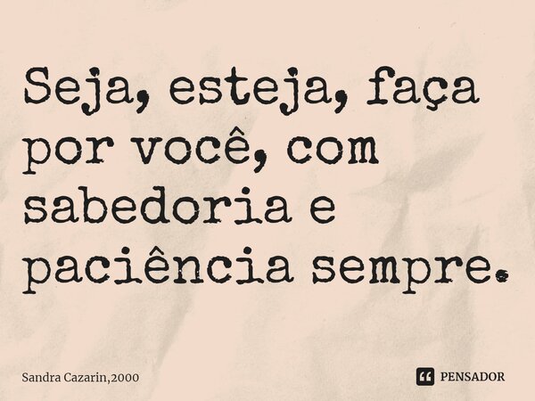 ⁠Seja, esteja, faça por você, com sabedoria e paciência sempre.... Frase de Sandra Cazarin,2000.