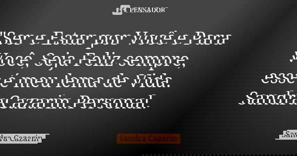 "Ser e Estar por Você e Para Você, Seja Feliz sempre, esse é meu lema de Vida. SandraCazarin.Personal.... Frase de Sandra Cazarin.
