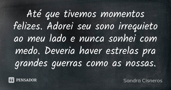 Até que tivemos momentos felizes. Adorei seu sono irrequieto ao meu lado e nunca sonhei com medo. Deveria haver estrelas pra grandes guerras como as nossas.... Frase de Sandra Cisneros.