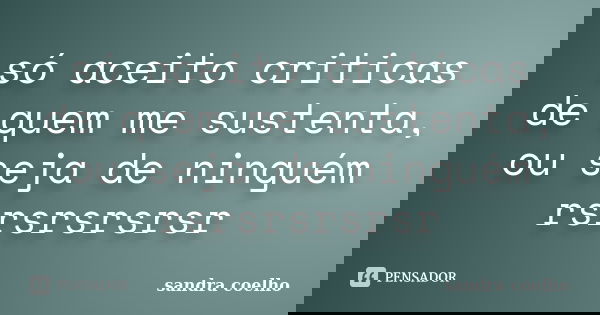 só aceito criticas de quem me sustenta, ou seja de ninguém rsrsrsrsrsr... Frase de sandra coelho.