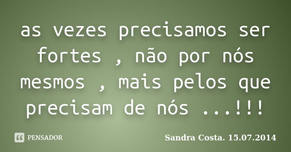 as vezes precisamos ser fortes , não por nós mesmos , mais pelos que precisam de nós ...!!!... Frase de Sandra Costa. 15.07.2014.