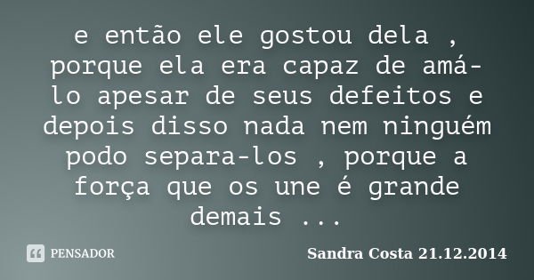 e então ele gostou dela , porque ela era capaz de amá-lo apesar de seus defeitos e depois disso nada nem ninguém podo separa-los , porque a força que os une é g... Frase de Sandra Costa 21.12.2014.