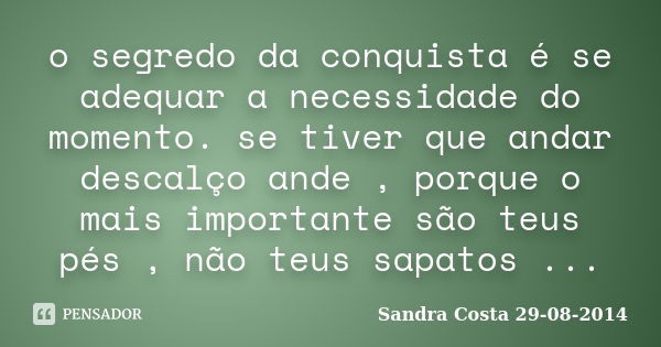 o segredo da conquista é se adequar a necessidade do momento. se tiver que andar descalço ande , porque o mais importante são teus pés , não teus sapatos ...... Frase de Sandra Costa 29.08.2014.