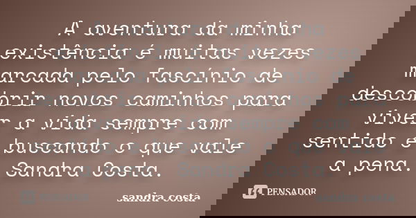 A aventura da minha existência é muitas vezes marcada pelo fascínio de descobrir novos caminhos para viver a vida sempre com sentido e buscando o que vale a pen... Frase de Sandra Costa.