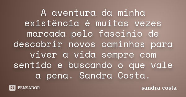 A aventura da minha existência é muitas vezes marcada pelo fascínio de descobrir novos caminhos para viver a vida sempre com sentido e buscando o que vale a pen... Frase de Sandra Costa.