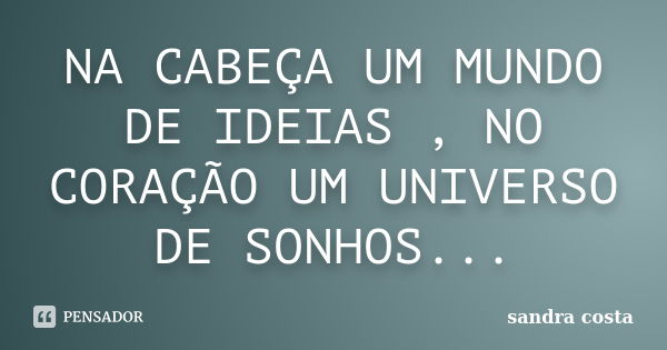 NA CABEÇA UM MUNDO DE IDEIAS , NO CORAÇÃO UM UNIVERSO DE SONHOS...... Frase de Sandra Costa.