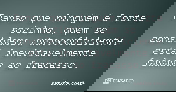 Penso que ninguém é forte sozinho, quem se considera autossuficiente está inevitavelmente fadado ao fracasso.... Frase de Sandra Costa.