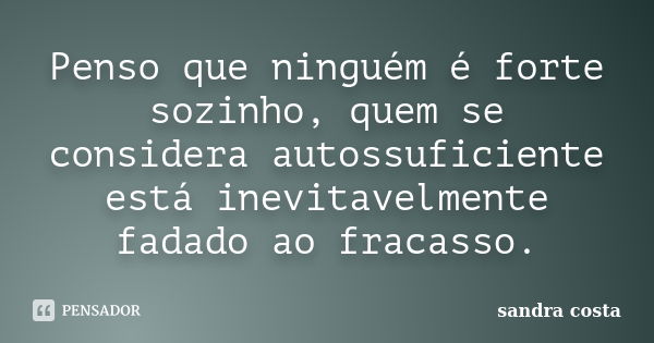 Penso que ninguém é forte sozinho, quem se considera autossuficiente está inevitavelmente fadado ao fracasso.... Frase de Sandra Costa.