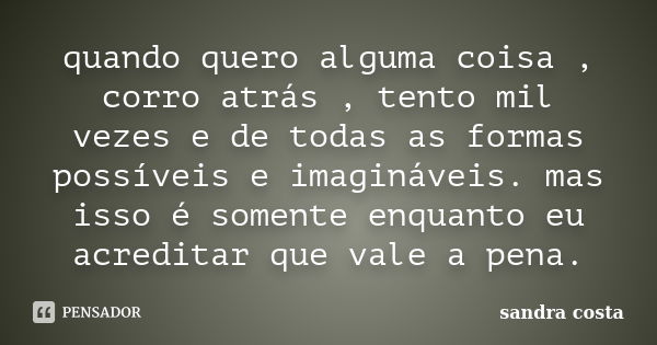 quando quero alguma coisa , corro atrás , tento mil vezes e de todas as formas possíveis e imagináveis. mas isso é somente enquanto eu acreditar que vale a pena... Frase de Sandra Costa.