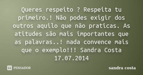 Queres respeito ? Respeita tu primeiro.! Não podes exigir dos outros aquilo que não praticas. As atitudes são mais importantes que as palavras..! nada convence ... Frase de Sandra Costa.