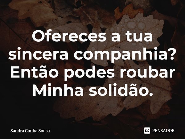 ⁠Ofereces a tua sincera companhia?
Então podes roubar
Minha solidão.... Frase de Sandra Cunha Sousa.