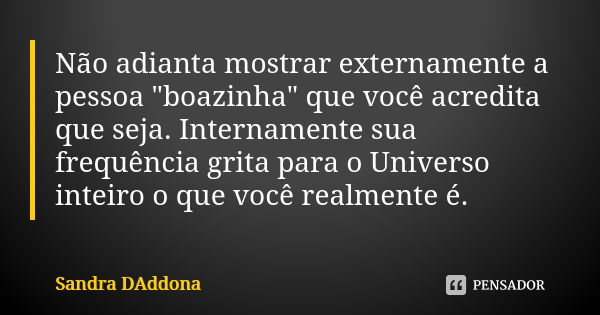 Não adianta mostrar externamente a pessoa "boazinha" que você acredita que seja. Internamente sua frequência grita para o Universo inteiro o que você ... Frase de Sandra DAddona.