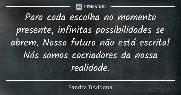 Para cada escolha no momento presente, infinitas possibilidades se abrem. Nosso futuro não está escrito! Nós somos cocriadores da nossa realidade.... Frase de Sandra DAddona.