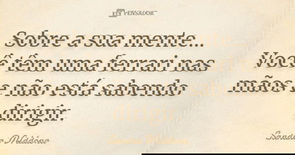 Sobre a sua mente... Você têm uma ferrari nas mãos e não está sabendo dirigir.... Frase de Sandra DAddona.