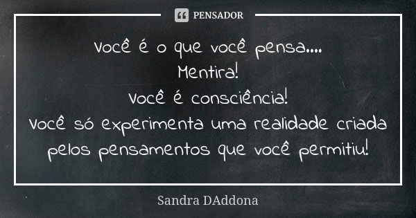 Você é o que você pensa.... Mentira! Você é consciência! Você só experimenta uma realidade criada pelos pensamentos que você permitiu!... Frase de Sandra DAddona.