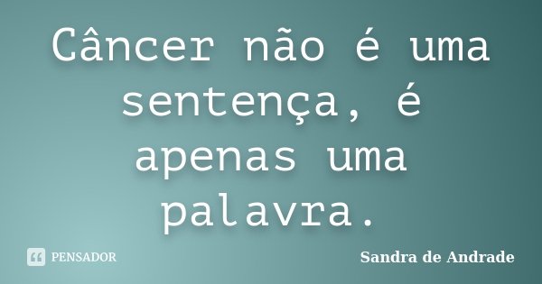 Câncer não é uma sentença, é apenas uma palavra.... Frase de Sandra de Andrade.